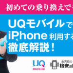 初めての乗り換えでも安心！UQモバイルでiPhone利用する方法を徹底解説！